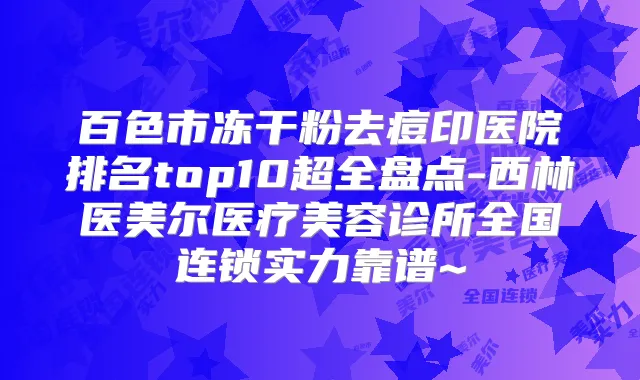 百色市冻干粉去痘印医院排名top10超全盘点-西林医美尔医疗美容诊所全国连锁实力靠谱~