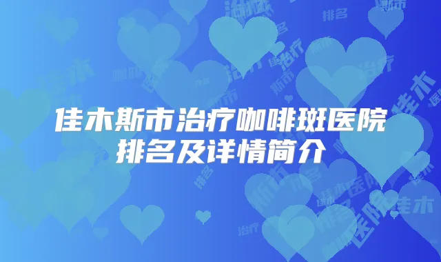 佳木斯市咖啡斑医院排名及详情简介