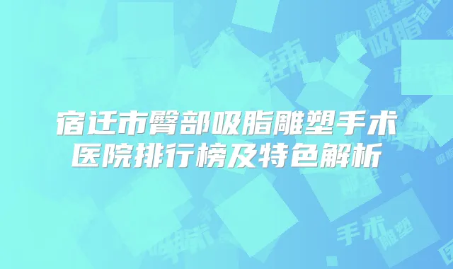 宿迁市臀部吸脂雕塑手术医院排行榜及特色解析
