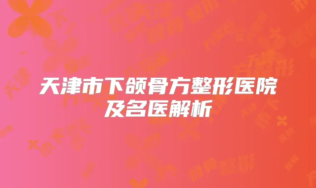 天津市下颌骨方整形医院及名医解析