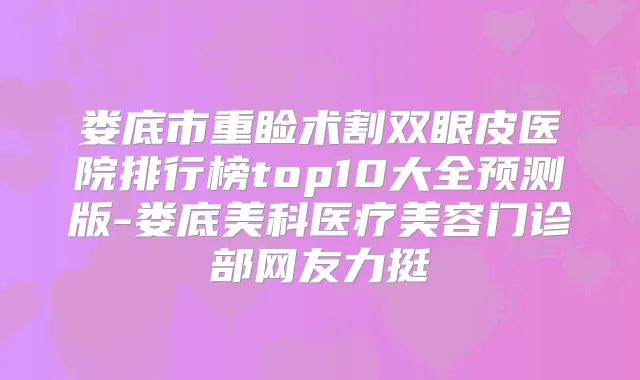 娄底市重睑术割双眼皮医院排行榜top10大全预测版-娄底美科医疗美容门诊部网友力挺