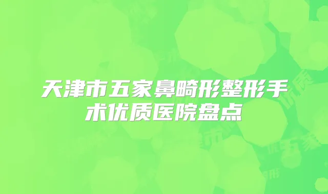 天津市五家鼻畸形整形手术优质医院盘点