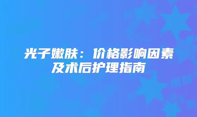 光子嫩肤：价格影响因素及术后护理指南