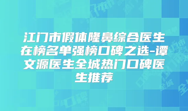 江门市假体隆鼻综合医生在榜名单强榜口碑之选-谭文源医生全城热门口碑医生推荐