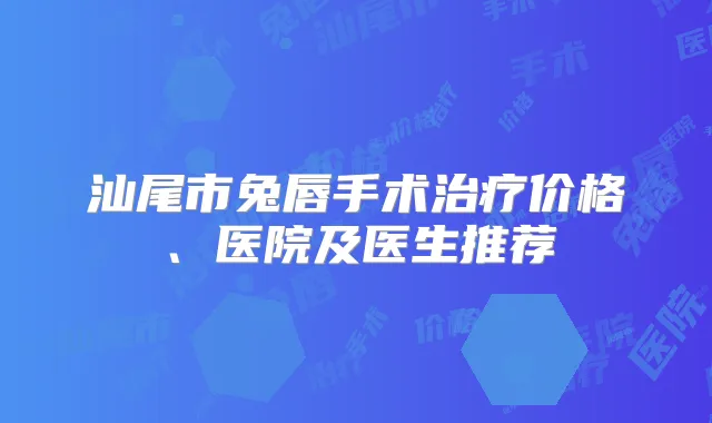 汕尾市兔唇手术价格、医院及医生推荐
