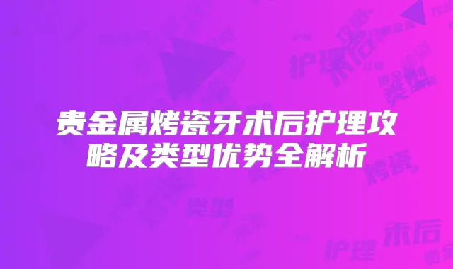 贵金属烤瓷牙术后护理攻略及类型优势全解析