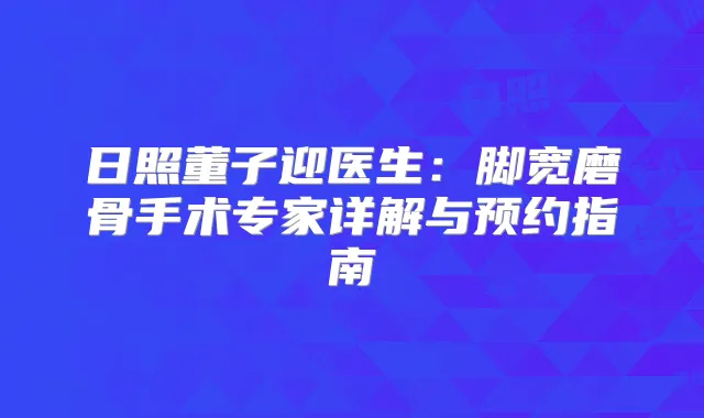 日照董子迎医生:脚宽磨骨手术专家详解与预约指南