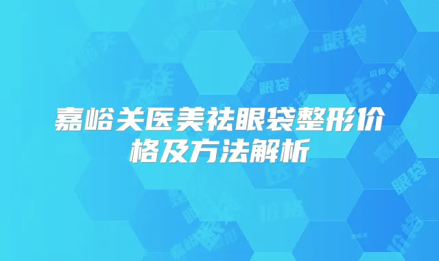 嘉峪关医美祛眼袋整形价格及方法解析