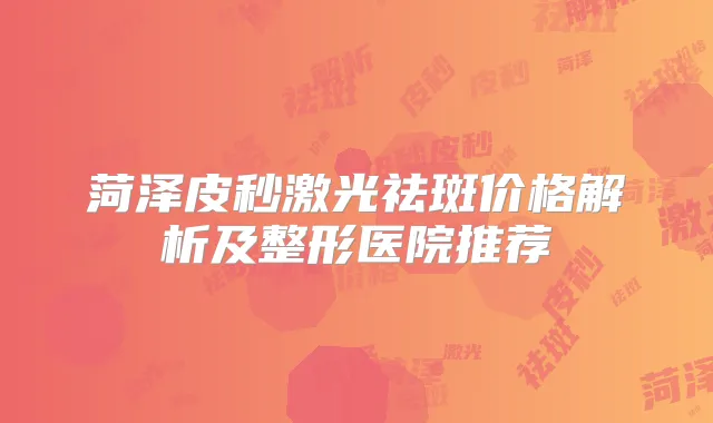 菏泽皮秒激光祛斑价格解析及整形医院推荐