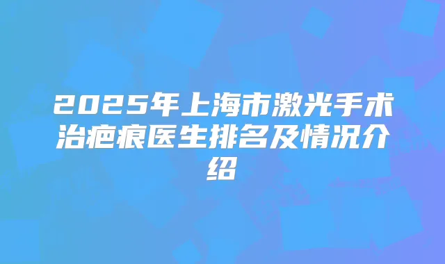 2025年上海市激光手术治疤痕医生排名及情况介绍