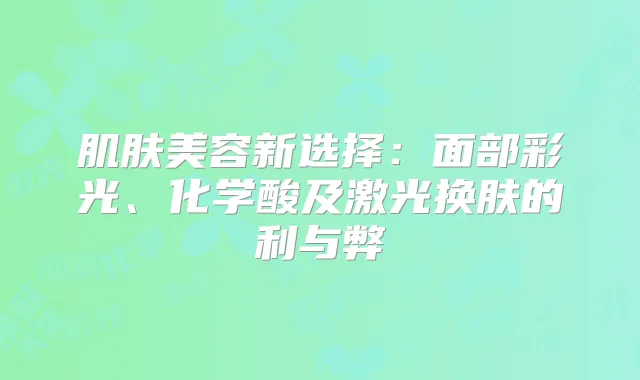 肌肤美容新选择：面部彩光、化学酸及激光换肤的利与弊