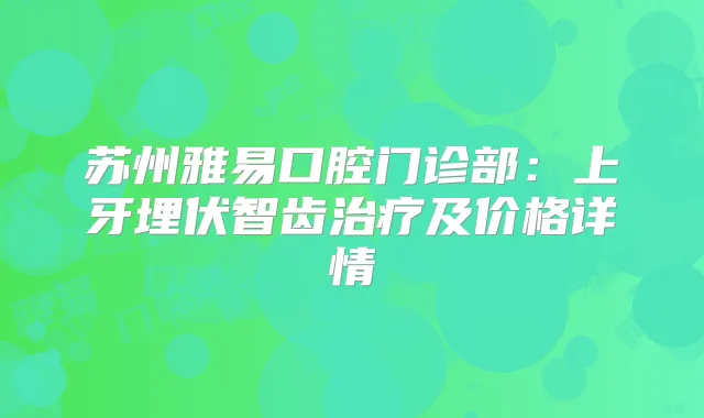 苏州雅易口腔门诊部:上牙埋伏智齿及价格详情