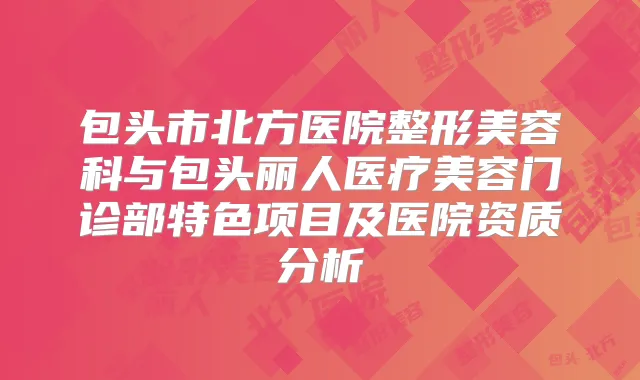 包头市北方医院整形美容科与包头丽人医疗美容门诊部特色项目及医院资质分析