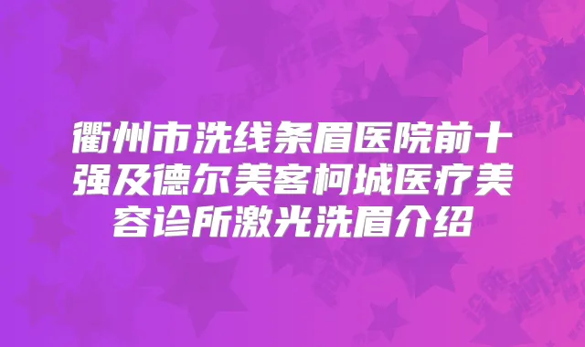 衢州市洗线条眉医院前十强及德尔美客柯城医疗美容诊所激光洗眉介绍