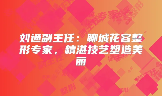 刘通副主任:聊城花容整形专家,精湛技艺塑造美丽
