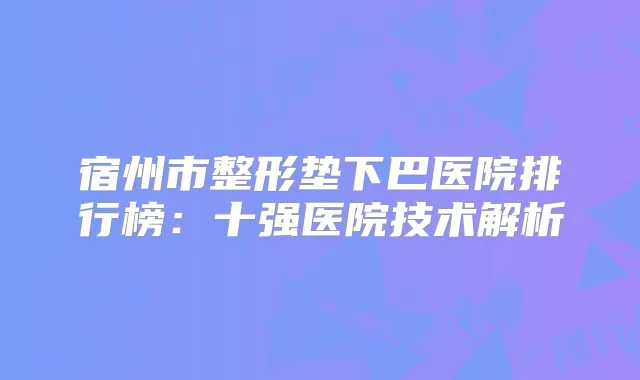 宿州市整形垫下巴医院排行榜：十强医院技术解析