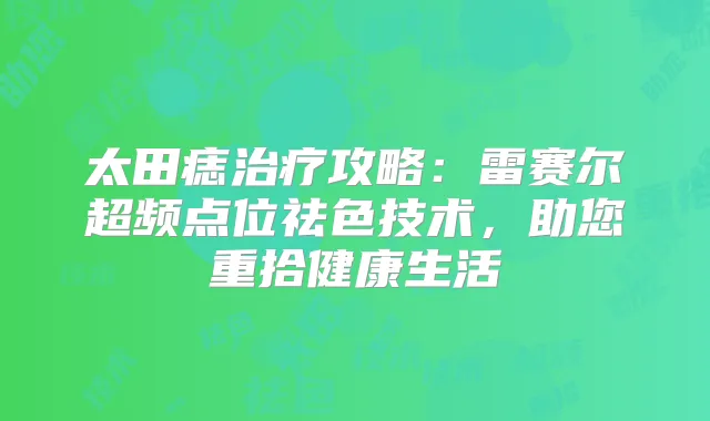 太田痣攻略：雷赛尔超频点位祛色技术，助您重拾健活