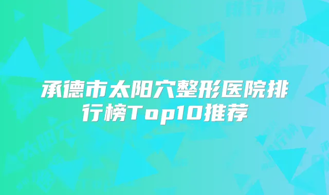 承德市太阳穴整形医院排行榜Top10推荐