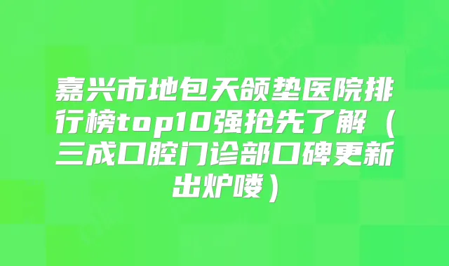 嘉兴市地包天颌垫医院排行榜top10强抢先了解（三成口腔门诊部口碑更新出炉喽）