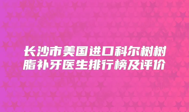 长沙市美国进口科尔树树脂补牙医生排行榜及评价