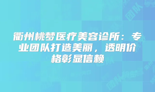 衢州桃梦医疗美容诊所:专业团队打造美丽,透明价格彰显信赖