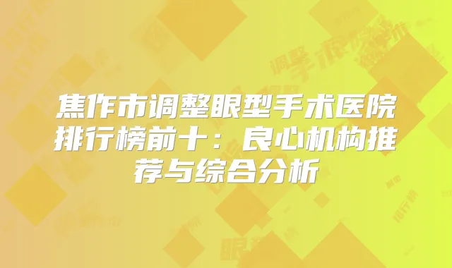 焦作市调整眼型手术医院排行榜前十：良心机构推荐与综合分析