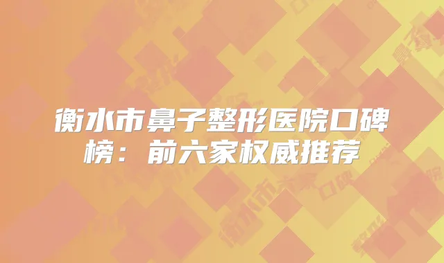 衡水市鼻子整形医院口碑榜：前六家推荐