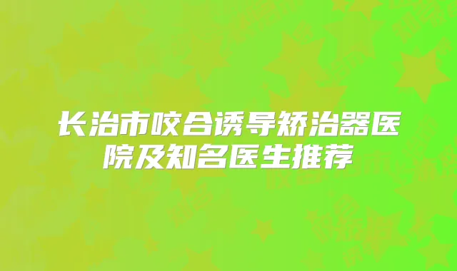长治市咬合诱导矫治器医院及知名医生推荐