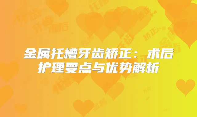 金属托槽牙齿矫正:术后护理要点与优势解析
