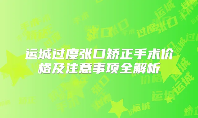 运城过度张口矫正手术价格及注意事项全解析