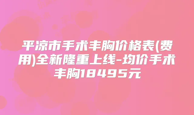平凉市手术丰胸价格表(费用)全新隆重上线-均价手术丰胸18495元