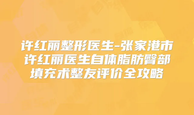许红丽整形医生-张家港市许红丽医生自体脂肪臀部填充术整友评价全攻略