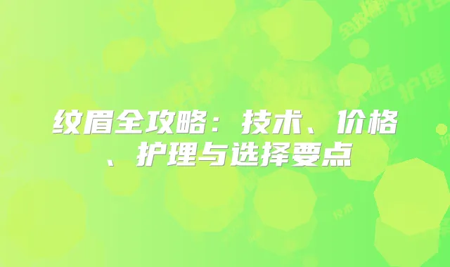 纹眉全攻略：技术、价格、护理与选择要点