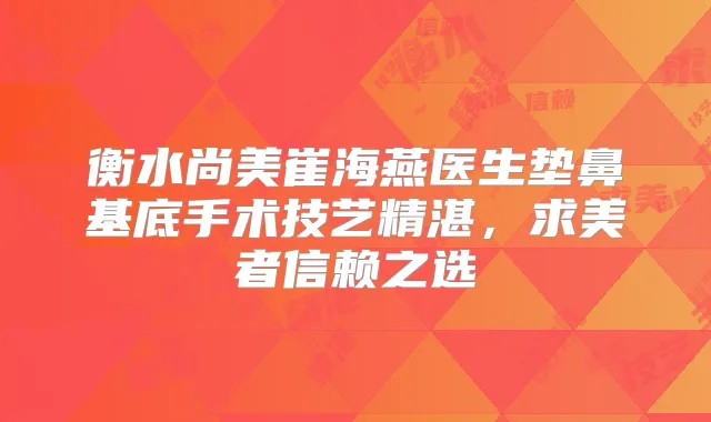 衡水尚美崔海燕医生垫鼻基底手术技艺精湛,求美者信赖之选