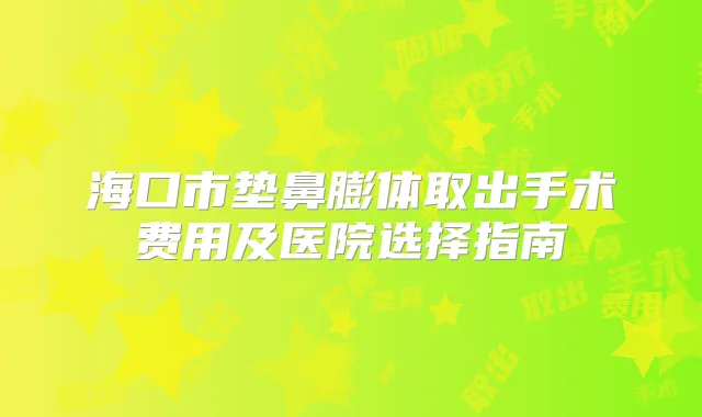 海口市垫鼻膨体取出手术费用及医院选择指南