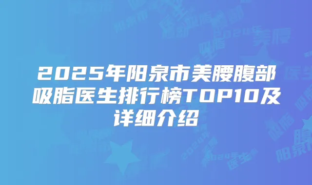 2025年阳泉市美腰腹部吸脂医生排行榜TOP10及详细介绍