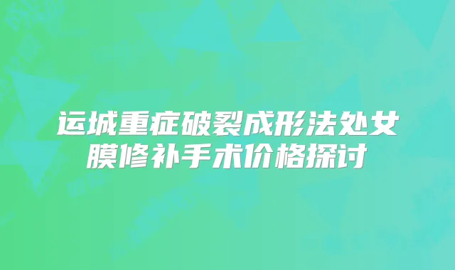 运城重症破裂成形法处女膜修补手术价格探讨
