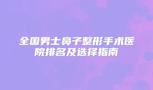 全国男士鼻子整形手术医院排名及选择指南