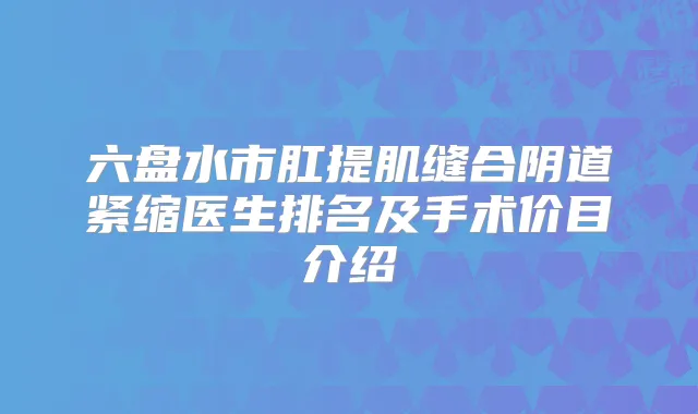 六盘水市肛提肌缝合阴道紧缩医生排名及手术价目介绍