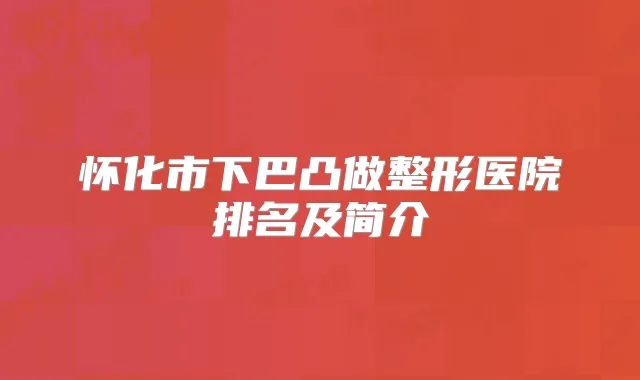 怀化市下巴凸做整形医院排名及简介