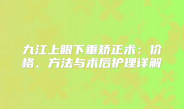 九江上眼下垂矫正术:价格、方法与术后护理详解