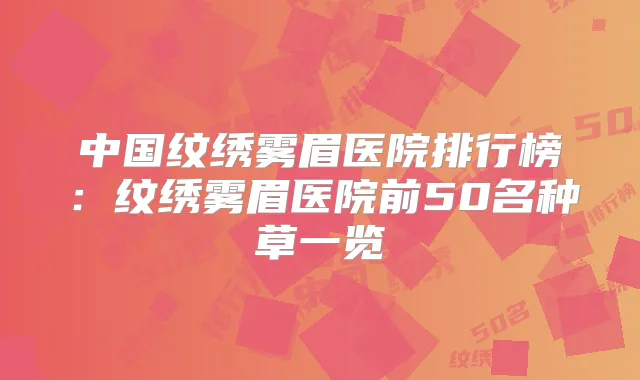 中国纹绣雾眉医院排行榜:纹绣雾眉医院前50名种草一览