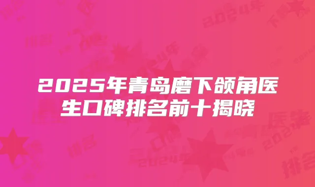 2025年青岛磨下颌角医生口碑排名前十揭晓