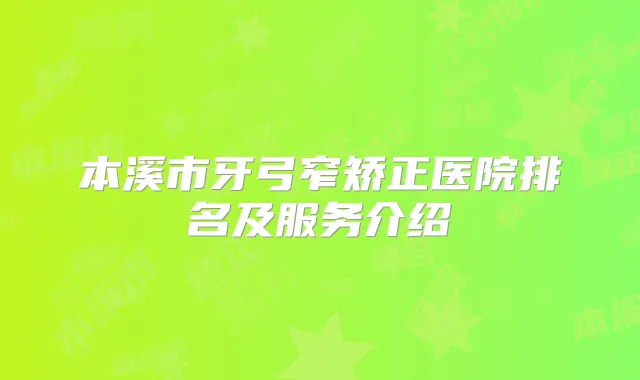 本溪市牙弓窄矫正医院排名及服务介绍
