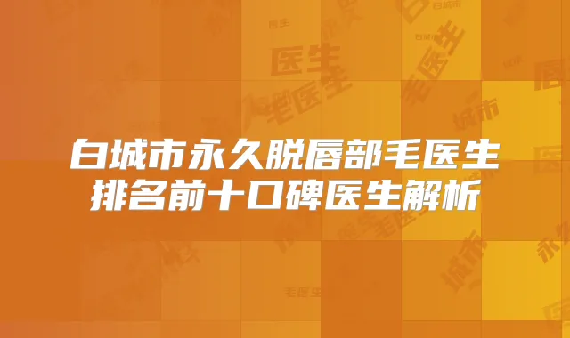 白城市永久脱唇部毛医生排名前十口碑医生解析
