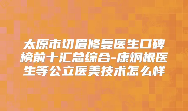 太原市切眉修复医生口碑榜前十汇总综合-康炯根医生等公立医美技术怎么样