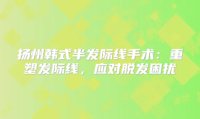 扬州韩式半发际线手术：重塑发际线，应对脱发困扰