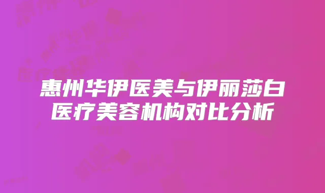 惠州华伊医美与伊丽莎白医疗美容机构对比分析