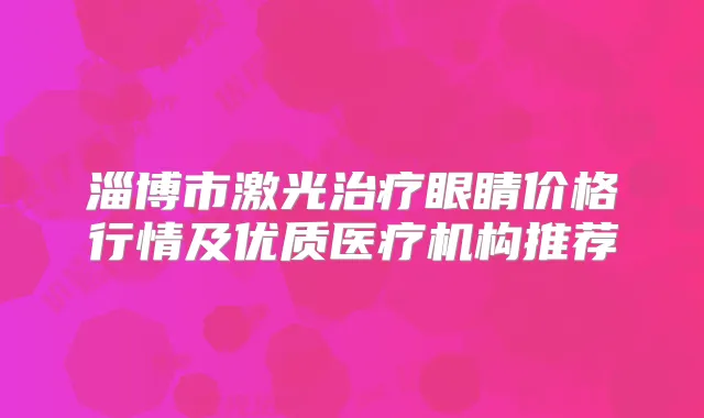 淄博市激光眼睛价格行情及优质医疗机构推荐