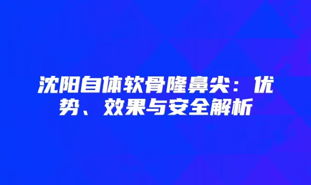 沈阳自体软骨隆鼻尖：优势、效果与安全解析